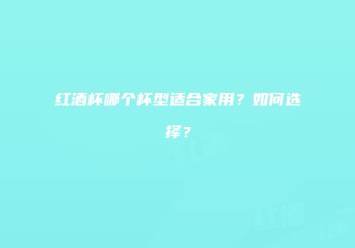 红酒杯哪个杯型适合家用？如何选择？