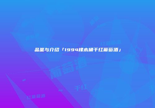 品鉴与介绍「1994橡木桶干红葡萄酒」