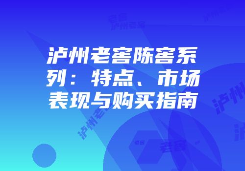 泸州老窖陈窖系列：特点、市场表现与购买指南