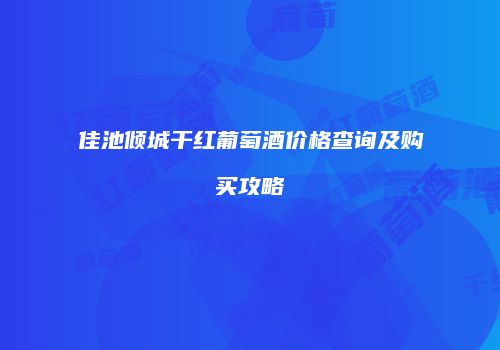 佳池倾城干红葡萄酒价格查询及购买攻略