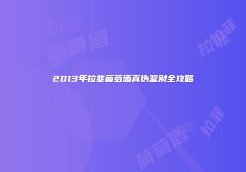 2013年拉菲葡萄酒真伪鉴别全攻略