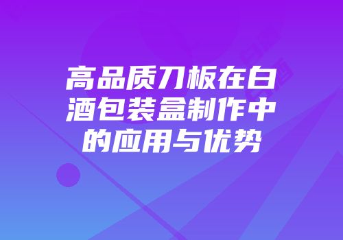 高品质刀板在白酒包装盒制作中的应用与优势