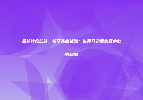 品味传统韵味，畅享实惠佳酿：推荐几款受欢迎的散装白酒