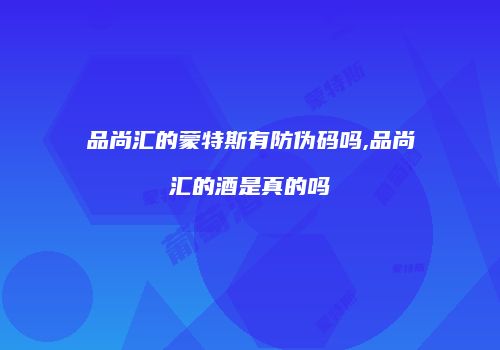 品尚汇的蒙特斯有防伪码吗,品尚汇的酒是真的吗