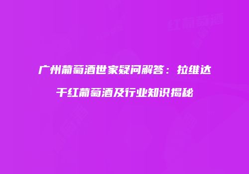 广州葡萄酒世家疑问解答：拉维达干红葡萄酒及行业知识揭秘