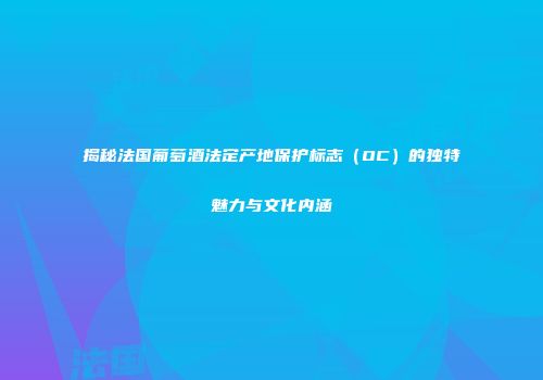 揭秘法国葡萄酒法定产地保护标志（OC）的独特魅力与文化内涵