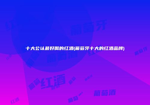 十大公认最好喝的红酒(葡萄牙十大的红酒品牌)
