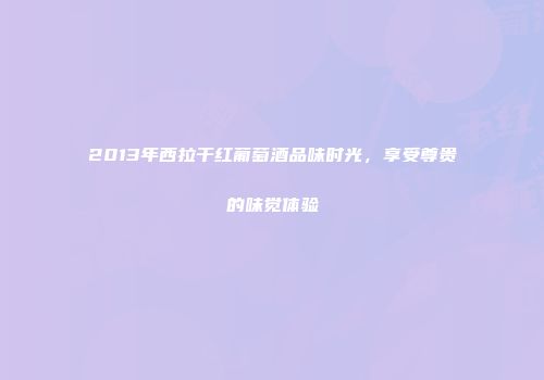 2013年西拉干红葡萄酒品味时光，享受尊贵的味觉体验