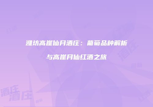 潍坊高崖仙月酒庄：葡萄品种解析与高崖月仙红酒之旅