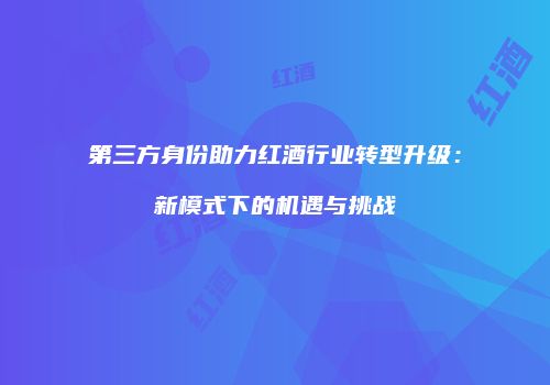 第三方身份助力红酒行业转型升级：新模式下的机遇与挑战