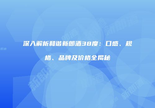 深入解析和谐新郎酒38度：口感、规格、品牌及价格全揭秘