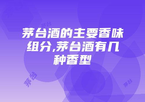 茅台酒的主要香味组分,茅台酒有几种香型