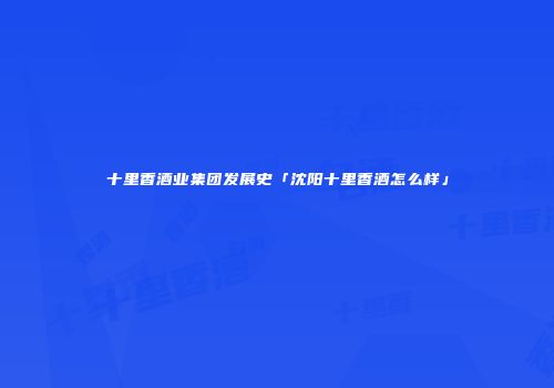 十里香酒业集团发展史「沈阳十里香酒怎么样」