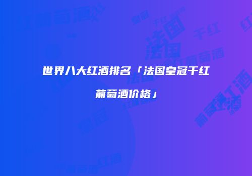 世界八大红酒排名「法国皇冠干红葡萄酒价格」