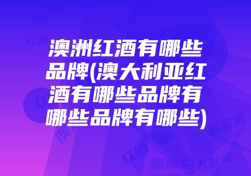 澳洲红酒有哪些品牌(澳大利亚红酒有哪些品牌有哪些品牌有哪些)