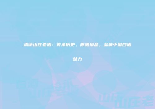 承德山庄老酒：传承历史，陈酿珍品，品味中国白酒魅力