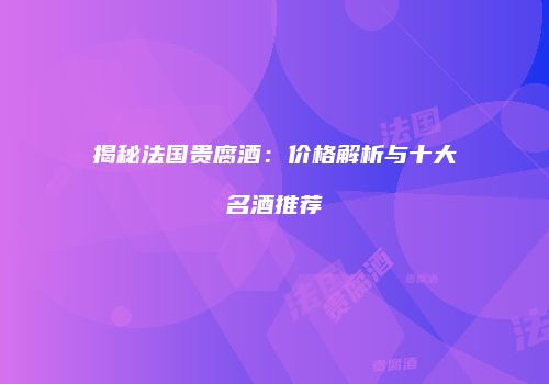 揭秘法国贵腐酒：价格解析与十大名酒推荐