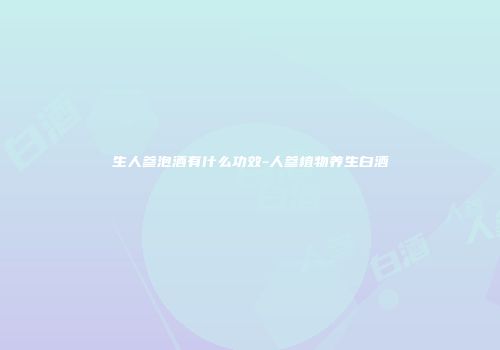 生人参泡酒有什么功效-人参植物养生白酒