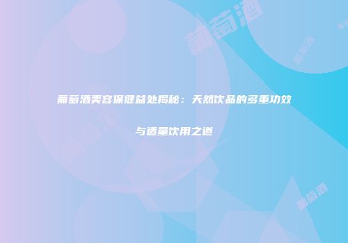 葡萄酒美容保健益处揭秘：天然饮品的多重功效与适量饮用之道