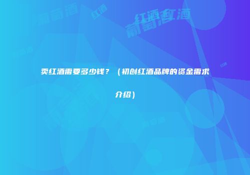 卖红酒需要多少钱？（初创红酒品牌的资金需求介绍）