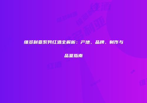 维多利亚系列红酒全解析：产地、品牌、制作与品鉴指南