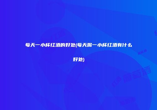 每天一小杯红酒的好处(每天喝一小杯红酒有什么好处)