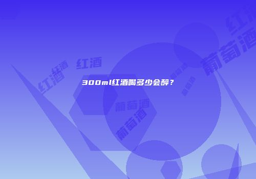 300ml红酒喝多少会醉？