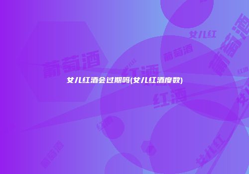 女儿红酒会过期吗(女儿红酒度数)