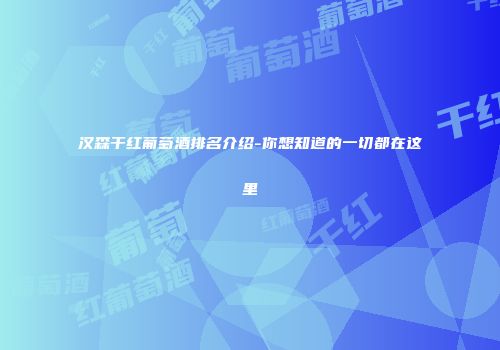 汉森干红葡萄酒排名介绍-你想知道的一切都在这里