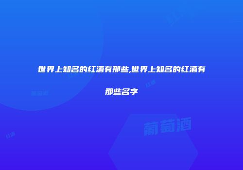 世界上知名的红酒有那些,世界上知名的红酒有那些名字