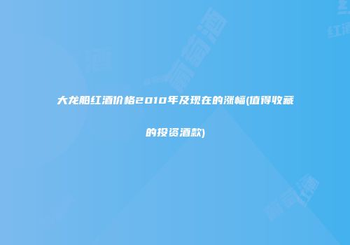 大龙船红酒价格2010年及现在的涨幅(值得收藏的投资酒款)