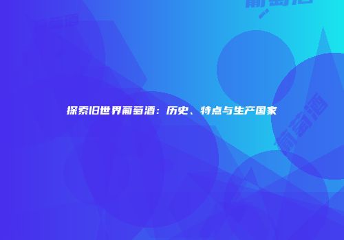 探索旧世界葡萄酒：历史、特点与生产国家