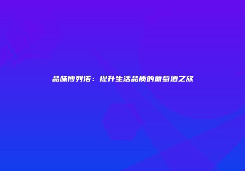 品味博列诺:提升生活品质的葡萄酒之旅