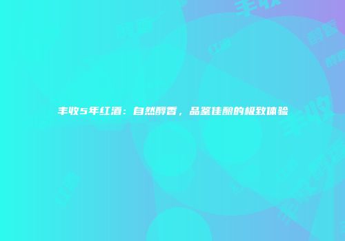 丰收5年红酒：自然醇香，品鉴佳酿的极致体验
