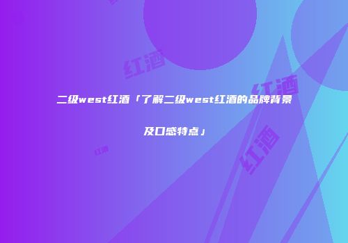 二级west红酒「了解二级west红酒的品牌背景及口感特点」