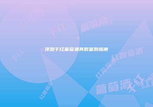 洋葱干红葡萄酒真假鉴别指南