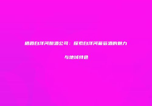 栖霞白洋河酿酒公司：探索白洋河葡萄酒的魅力与地域特色