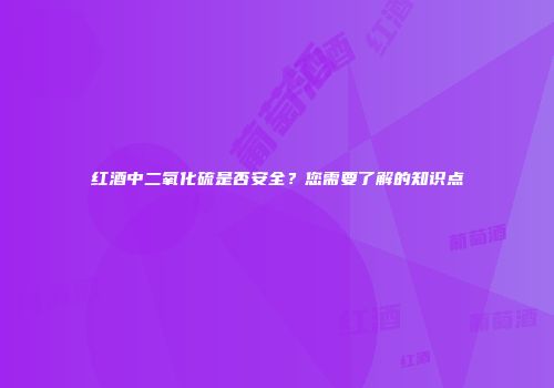 红酒中二氧化硫是否安全？您需要了解的知识点