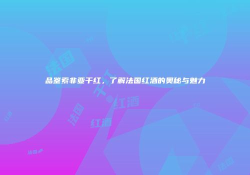 品鉴索非亚干红，了解法国红酒的奥秘与魅力