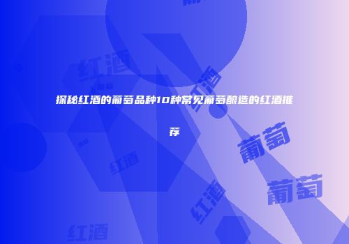 探秘红酒的葡萄品种10种常见葡萄酿造的红酒推荐