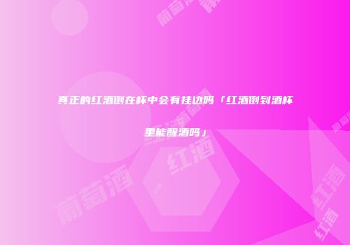真正的红酒倒在杯中会有挂边吗「红酒倒到酒杯里能醒酒吗」