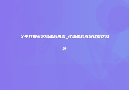 关于红酒与高脚杯的名言_红酒杯和高脚杯有区别吗