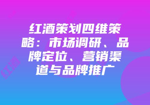 红酒策划四维策略:市场调研、品牌定位、营销渠道与品牌推广