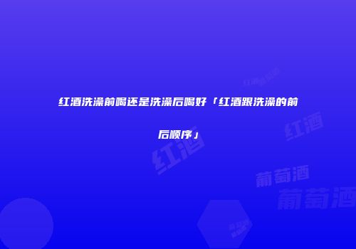 红酒洗澡前喝还是洗澡后喝好「红酒跟洗澡的前后顺序」