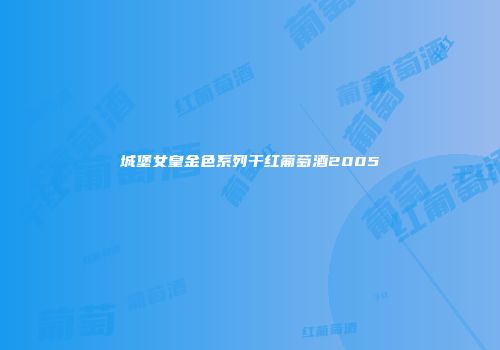 城堡女皇金色系列干红葡萄酒2005
