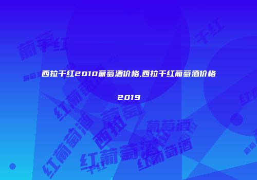 西拉干红2010葡萄酒价格,西拉干红葡萄酒价格2019