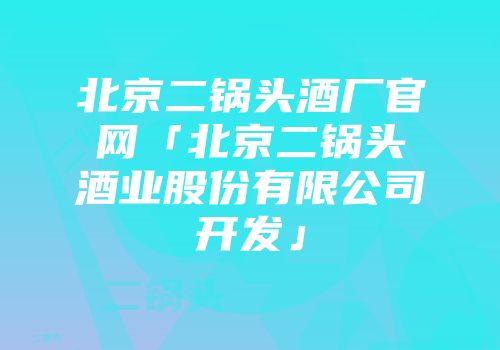 北京二锅头酒厂官网「北京二锅头酒业股份有限公司开发」