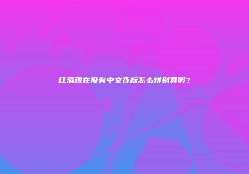 红酒现在没有中文背标怎么辨别真假？