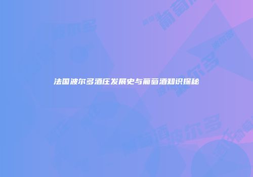 法国波尔多酒庄发展史与葡萄酒知识探秘