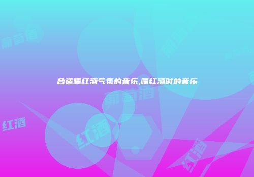 合适喝红酒气氛的音乐,喝红酒时的音乐